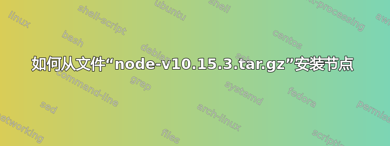 如何从文件“node-v10.15.3.tar.gz”安装节点