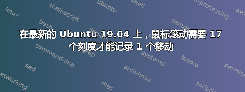 在最新的 Ubuntu 19.04 上，鼠标滚动需要 17 个刻度才能记录 1 个移动