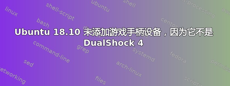 Ubuntu 18.10 未添加游戏手柄设备，因为它不是 DualShock 4