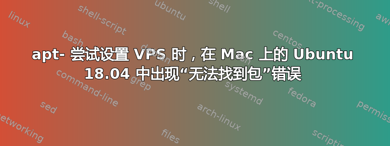 apt- 尝试设置 VPS 时，在 Mac 上的 Ubuntu 18.04 中出现“无法找到包”错误