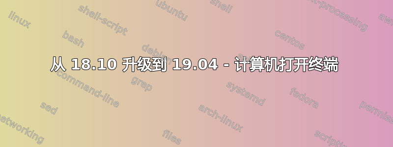 从 18.10 升级到 19.04 - 计算机打开终端