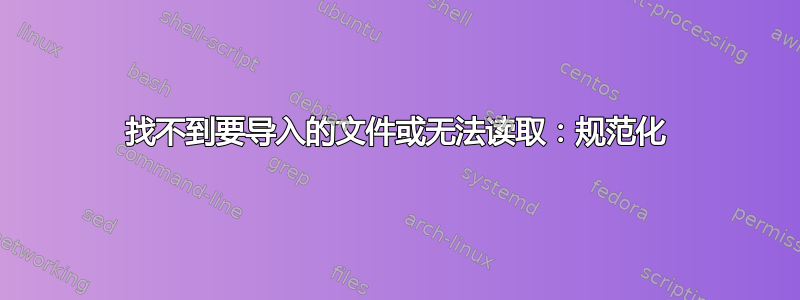 找不到要导入的文件或无法读取：规范化