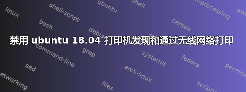 禁用 ubuntu 18.04 打印机发现和通过无线网络打印