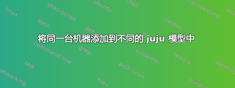 将同一台机器添加到不同的 juju 模型中