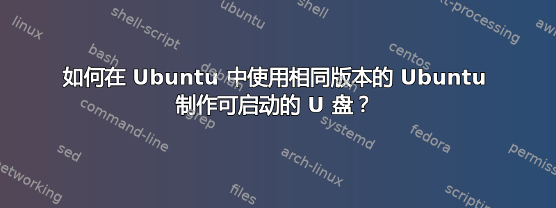 如何在 Ubuntu 中使用相同版本的 Ubuntu 制作可启动的 U 盘？