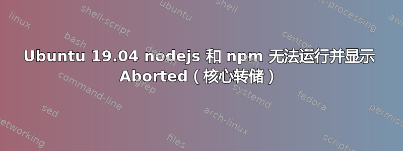 Ubuntu 19.04 nodejs 和 npm 无法运行并显示 Aborted（核心转储）