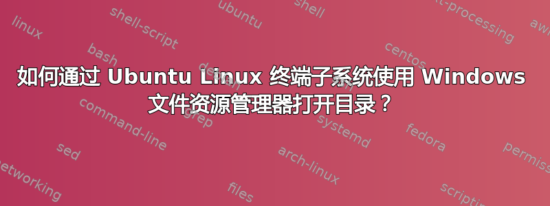 如何通过 Ubuntu Linux 终端子系统使用 Windows 文件资源管理器打开目录？