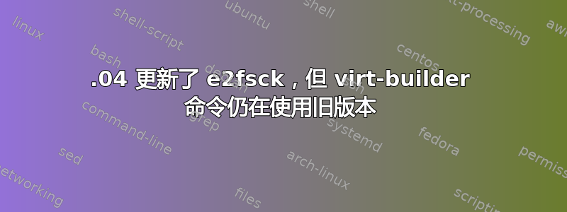 16.04 更新了 e2fsck，但 virt-builder 命令仍在使用旧版本