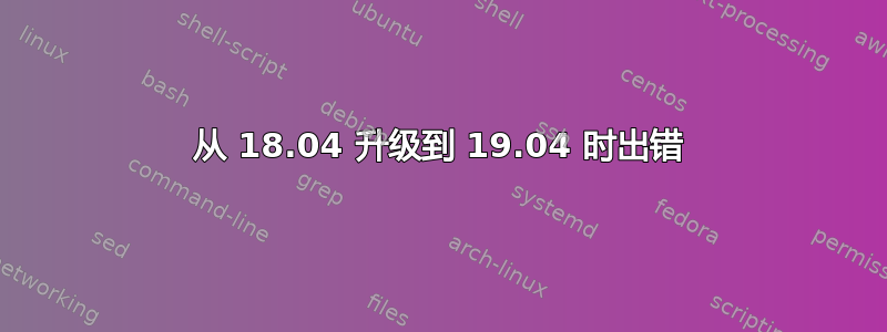 从 18.04 升级到 19.04 时出错