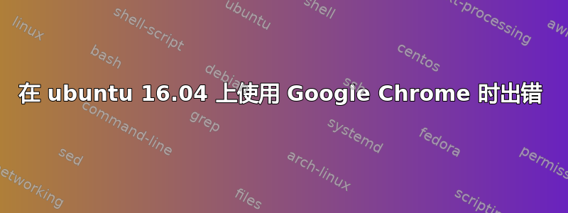 在 ubuntu 16.04 上使用 Google Chrome 时出错