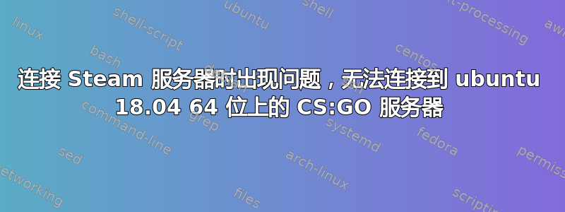 连接 Steam 服务器时出现问题，无法连接到 ubuntu 18.04 64 位上的 CS:GO 服务器