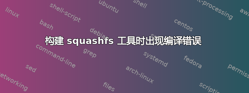 构建 squashfs 工具时出现编译错误