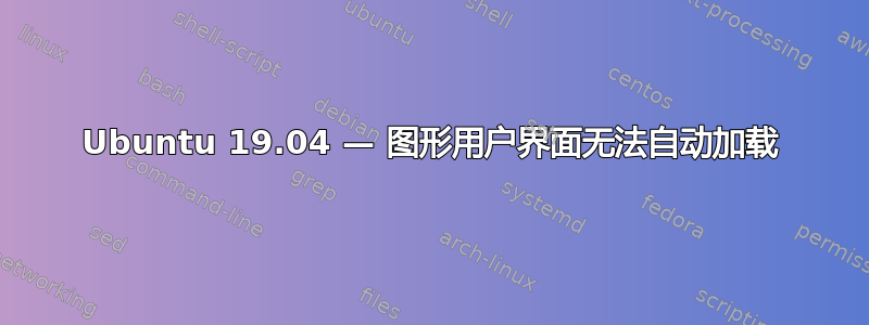 Ubuntu 19.04 — 图形用户界面无法自动加载