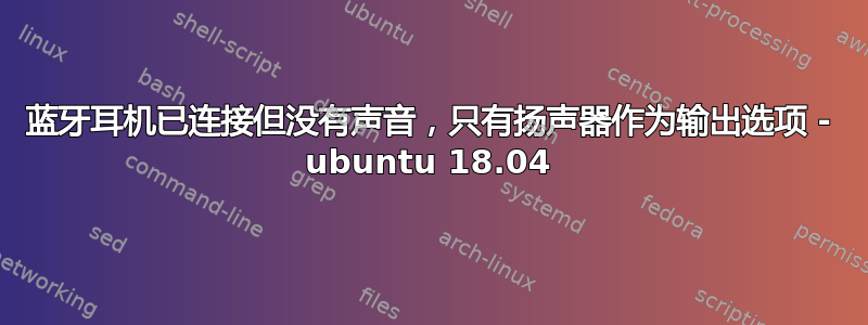 蓝牙耳机已连接但没有声音，只有扬声器作为输出选项 - ubuntu 18.04