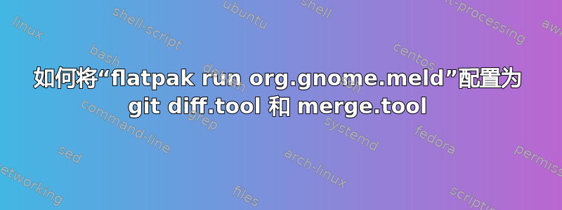 如何将“flatpak run org.gnome.meld”配置为 git diff.tool 和 merge.tool