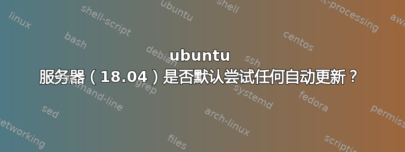 ubuntu 服务器（18.04）是否默认尝试任何自动更新？