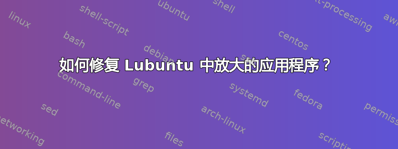 如何修复 Lubuntu 中放大的应用程序？