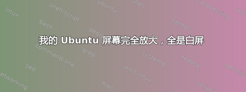 我的 Ubuntu 屏幕完全放大，全是白屏