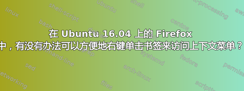 在 Ubuntu 16.04 上的 Firefox 中，有没有办法可以方便地右键单击书签来访问上下文菜单？