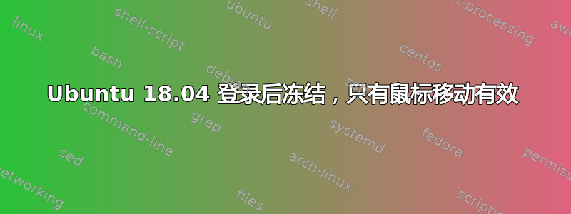 Ubuntu 18.04 登录后冻结，只有鼠标移动有效