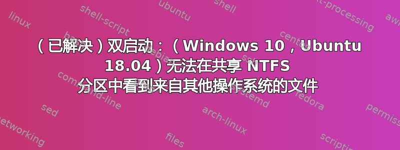 （已解决）双启动：（Windows 10，Ubuntu 18.04）无法在共享 NTFS 分区中看到来自其他操作系统的文件