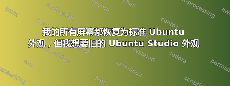 我的所有屏幕都恢复为标准 Ubuntu 外观，但我想要旧的 Ubuntu Studio 外观