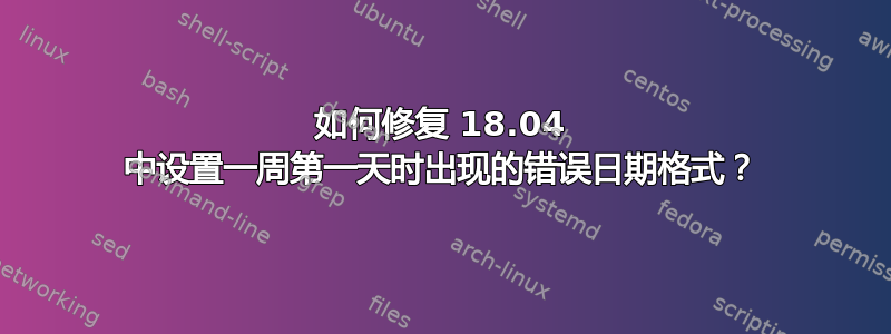 如何修复 18.04 中设置一周第一天时出现的错误日期格式？