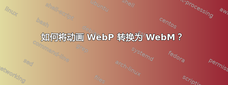 如何将动画 WebP 转换为 WebM？