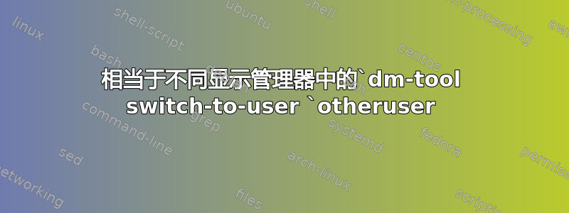 相当于不同显示管理器中的`dm-tool switch-to-user `otheruser