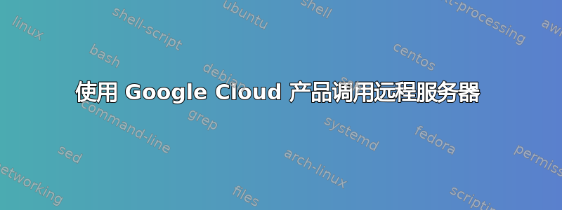 使用 Google Cloud 产品调用远程服务器