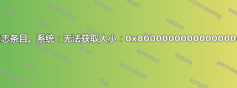 日志条目。系统：无法获取大小：0x8000000000000000e