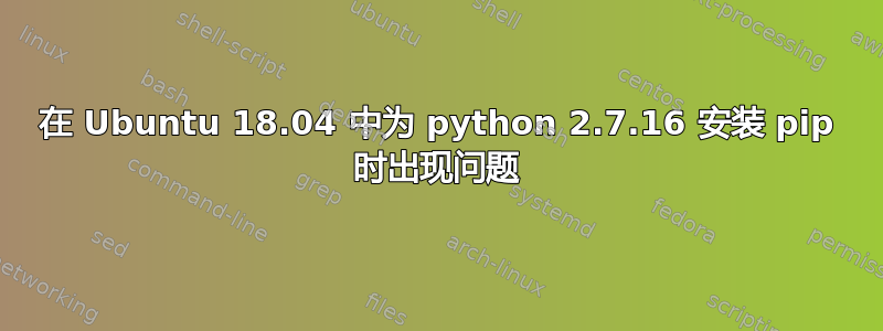 在 Ubuntu 18.04 中为 python 2.7.16 安装 pip 时出现问题