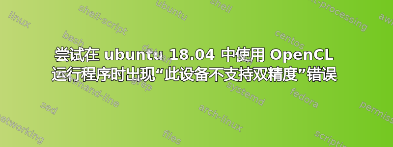 尝试在 ubuntu 18.04 中使用 OpenCL 运行程序时出现“此设备不支持双精度”错误