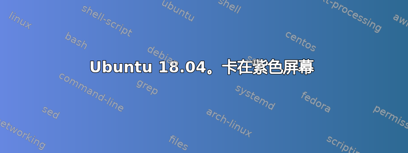 Ubuntu 18.04。卡在紫色屏幕