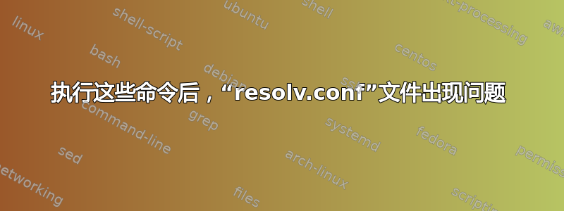 执行这些命令后，“resolv.conf”文件出现问题