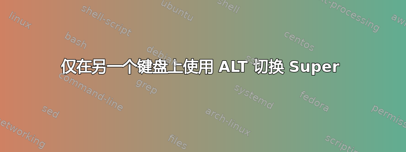 仅在另一个键盘上使用 ALT 切换 Super