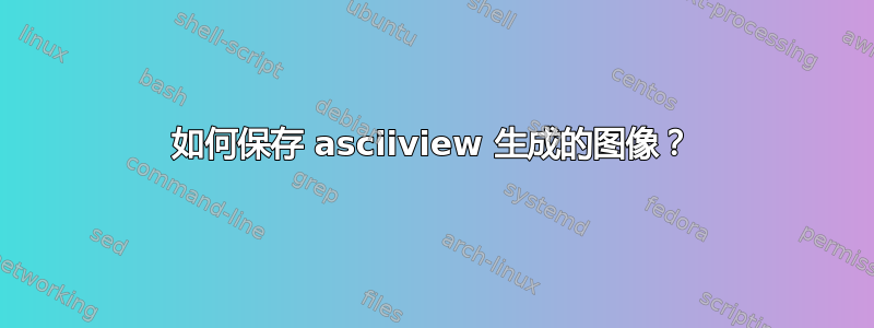 如何保存 asciiview 生成的图像？