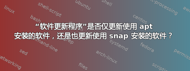 “软件更新程序”是否仅更新使用 apt 安装的软件，还是也更新使用 snap 安装的软件？