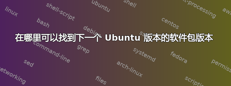 在哪里可以找到下一个 Ubuntu 版本的软件包版本