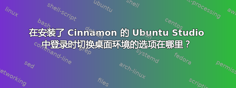 在安装了 Cinnamon 的 Ubuntu Studio 中登录时切换桌面环境的选项在哪里？