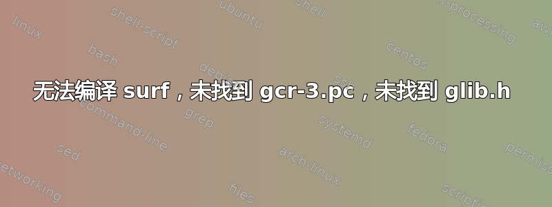 无法编译 surf，未找到 gcr-3.pc，未找到 glib.h