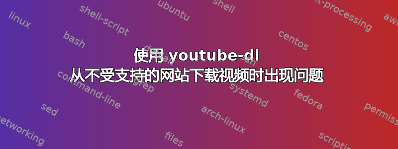 使用 youtube-dl 从不受支持的网站下载视频时出现问题