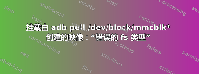 挂载由 adb pull /dev/block/mmcblk* 创建的映像：“错误的 fs 类型”