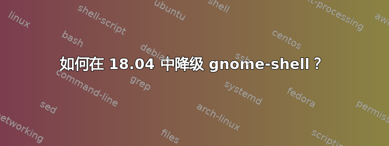 如何在 18.04 中降级 gnome-shell？