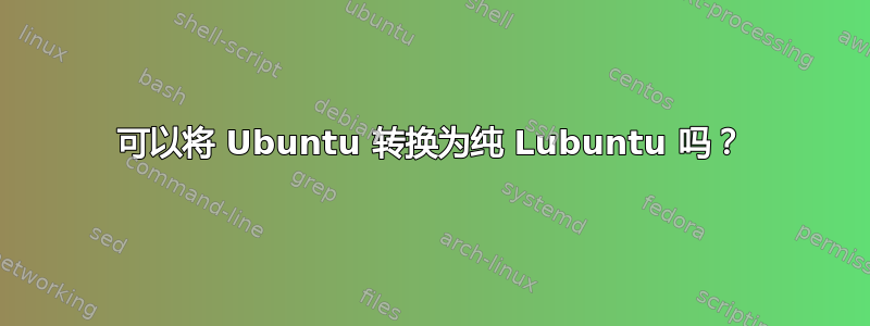 可以将 Ubuntu 转换为纯 Lubuntu 吗？