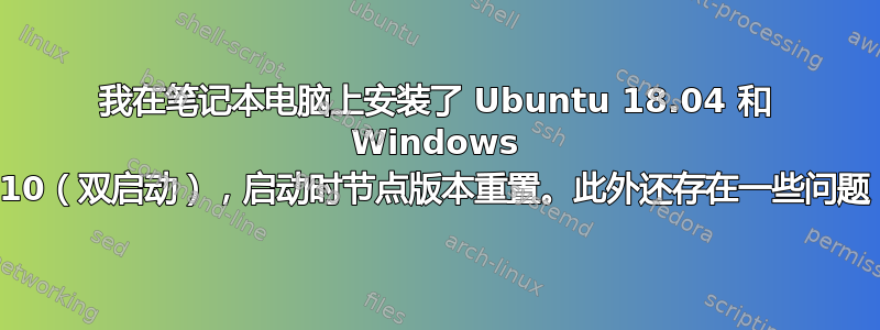 我在笔记本电脑上安装了 Ubuntu 18.04 和 Windows 10（双启动），启动时节点版本重置。此外还存在一些问题