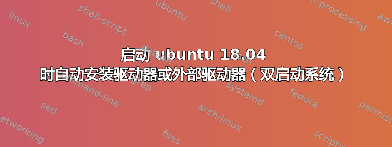 启动 ubuntu 18.04 时自动安装驱动器或外部驱动器（双启动系统）