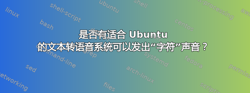 是否有适合 Ubuntu 的文本转语音系统可以发出“字符”声音？