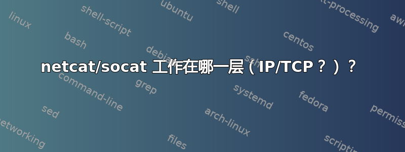 netcat/socat 工作在哪一层（IP/TCP？）？