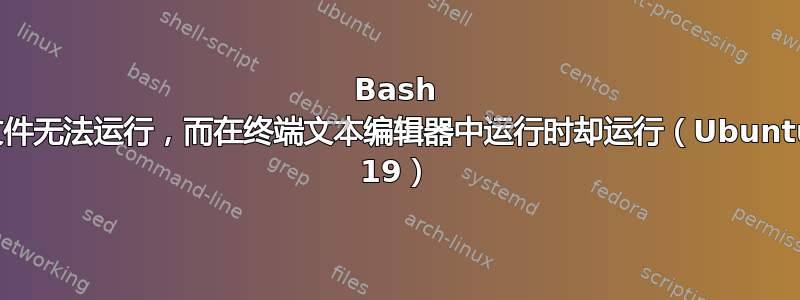 Bash 文件无法运行，而在终端文本编辑器中运行时却运行（Ubuntu 19）